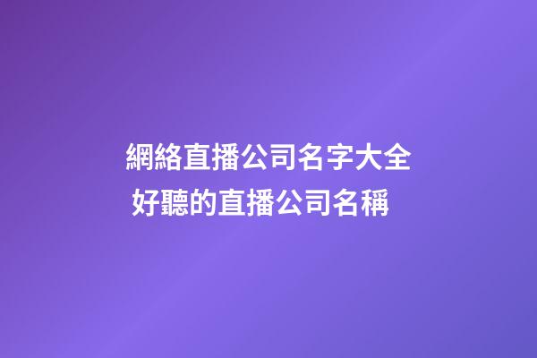 網絡直播公司名字大全 好聽的直播公司名稱-第1張-公司起名-玄機派